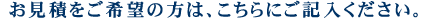お見積をご希望の方は、こちらにご記入ください。
